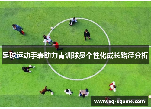足球运动手表助力青训球员个性化成长路径分析